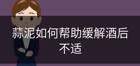 蒜泥如何帮助缓解酒后不适(蒜泥如何帮助缓解酒后不适的感觉)